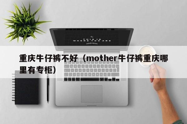 重庆牛仔裤不好（mother牛仔裤重庆哪里有专柜）