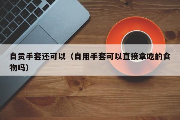 自贡手套还可以（自用手套可以直接拿吃的食物吗）