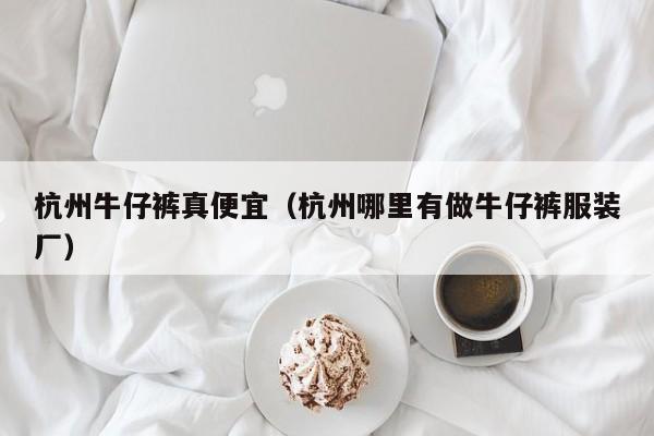 杭州牛仔裤真便宜（杭州哪里有做牛仔裤服装厂）