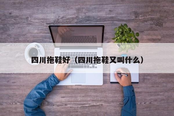 四川拖鞋好（四川拖鞋又叫什么）