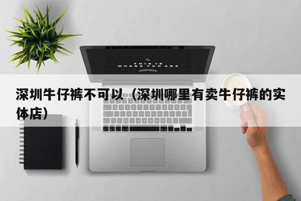 深圳牛仔裤不可以（深圳哪里有卖牛仔裤的实体店）