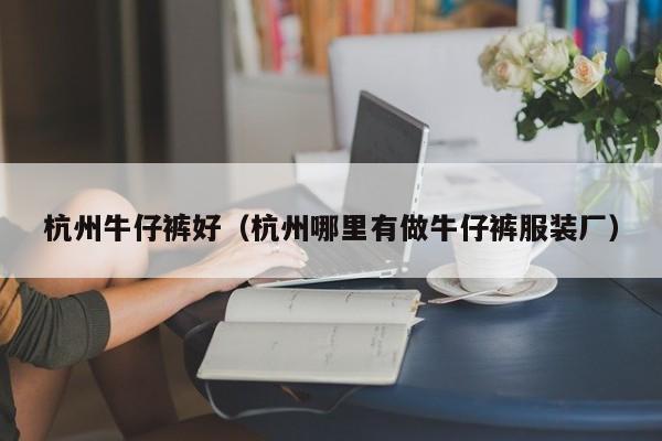杭州牛仔裤好（杭州哪里有做牛仔裤服装厂）