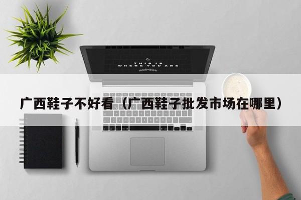 广西鞋子不好看（广西鞋子批发市场在哪里）