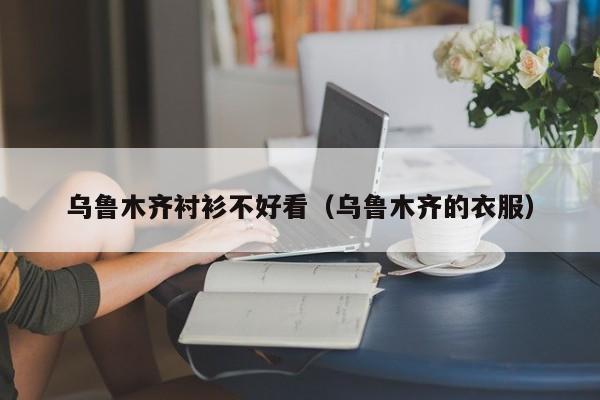 乌鲁木齐衬衫不好看（乌鲁木齐的衣服）