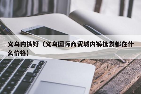 义乌内裤好（义乌国际商贸城内裤批发都在什么价格）