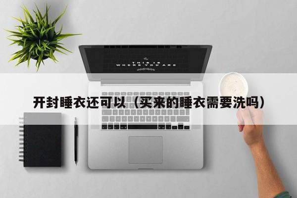 开封睡衣还可以（买来的睡衣需要洗吗）