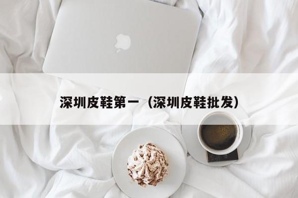 深圳皮鞋第一（深圳皮鞋批发）