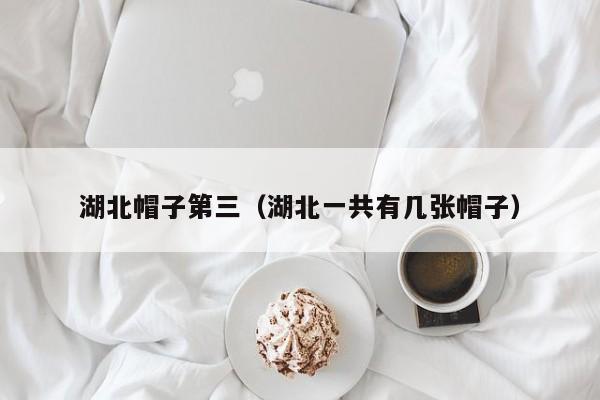 湖北帽子第三（湖北一共有几张帽子）
