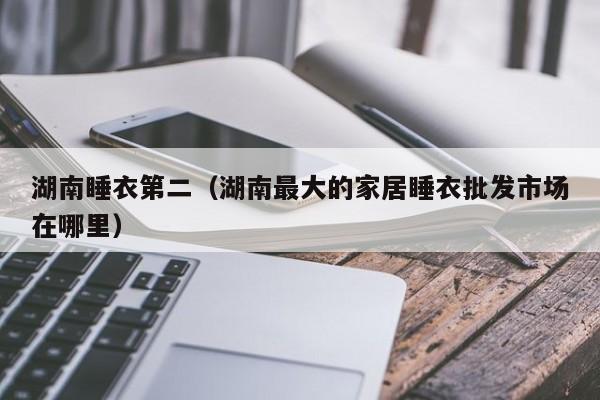 湖南睡衣第二（湖南最大的家居睡衣批发市场在哪里）