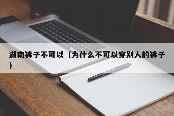 湖南裤子不可以（为什么不可以穿别人的裤子）