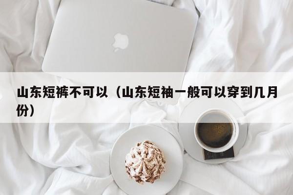 山东短裤不可以（山东短袖一般可以穿到几月份）