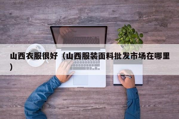 山西衣服很好（山西服装面料批发市场在哪里）