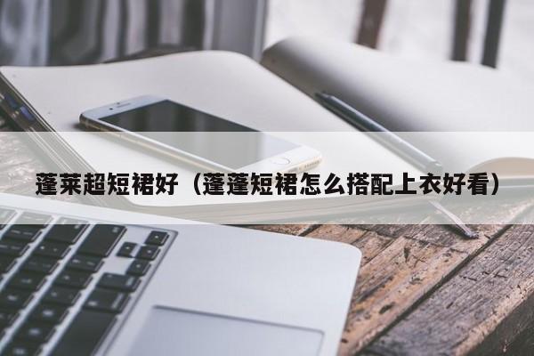 蓬莱超短裙好（蓬蓬短裙怎么搭配上衣好看）