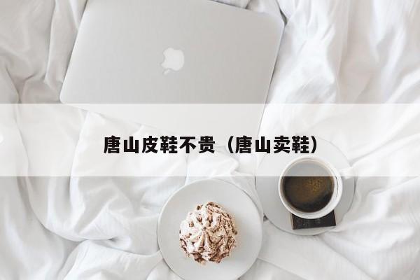 唐山皮鞋不贵（唐山卖鞋）