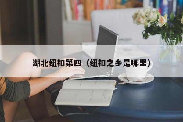 湖北纽扣第四（纽扣之乡是哪里）