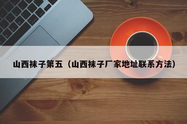 山西袜子第五（山西袜子厂家地址联系方法）