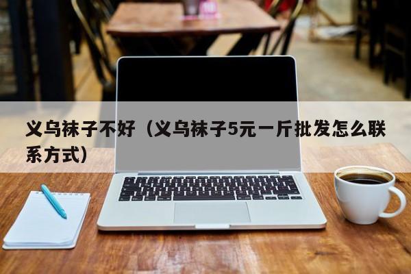 义乌袜子不好（义乌袜子5元一斤批发怎么联系方式）