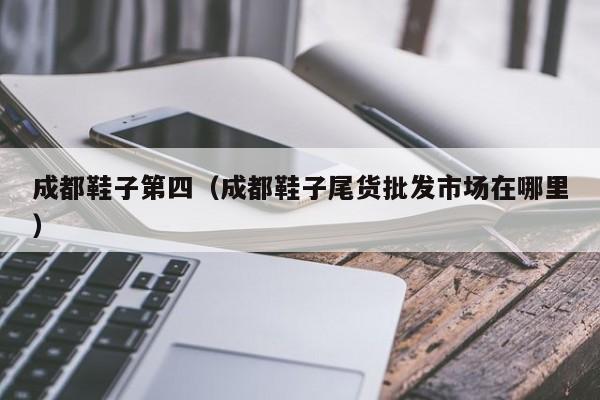 成都鞋子第四（成都鞋子尾货批发市场在哪里）