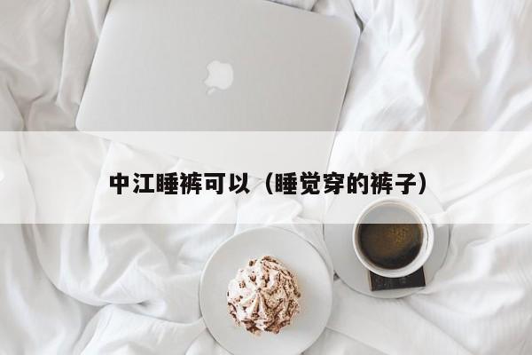 中江睡裤可以（睡觉穿的裤子）