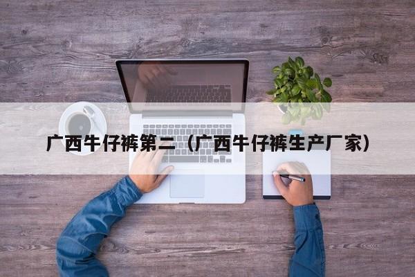广西牛仔裤第二（广西牛仔裤生产厂家）