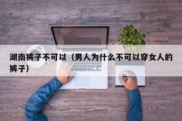湖南裤子不可以（男人为什么不可以穿女人的裤子）