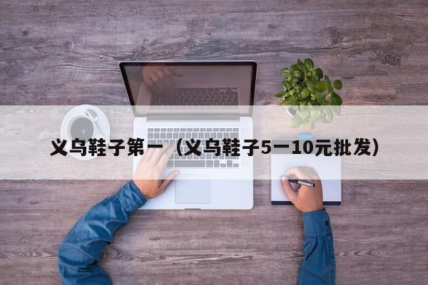 义乌鞋子第一（义乌鞋子5一10元批发）