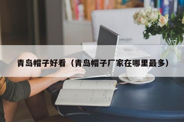 青岛帽子好看（青岛帽子厂家在哪里最多）