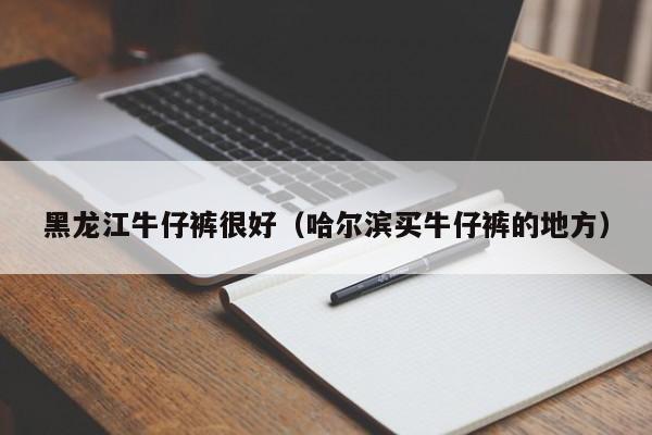 黑龙江牛仔裤很好（哈尔滨买牛仔裤的地方）