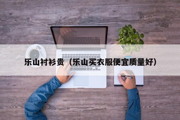 乐山衬衫贵（乐山买衣服便宜质量好）