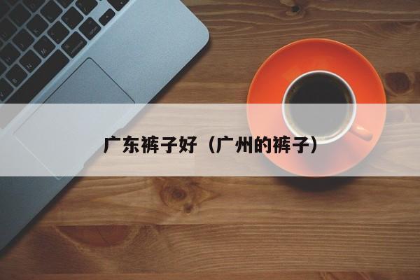 广东裤子好（广州的裤子）