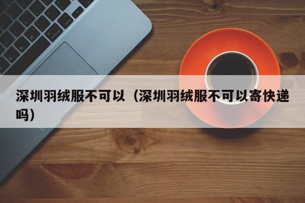 深圳羽绒服不可以（深圳羽绒服不可以寄快递吗）