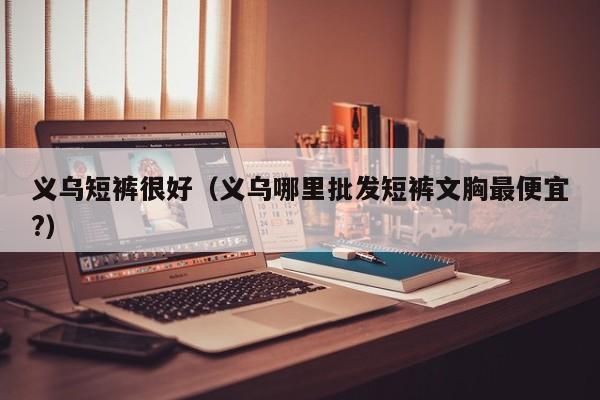义乌短裤很好（义乌哪里批发短裤文胸最便宜?）