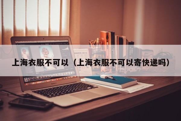 上海衣服不可以（上海衣服不可以寄快递吗）