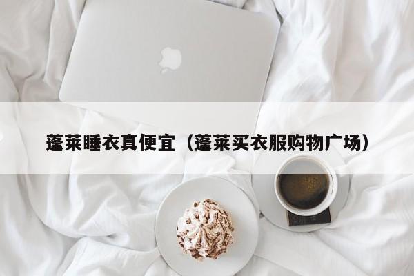 蓬莱睡衣真便宜（蓬莱买衣服购物广场）