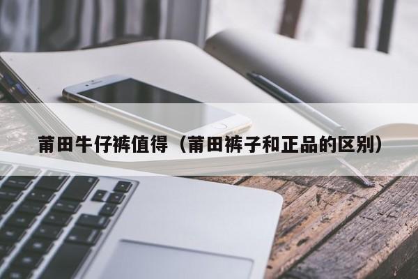 莆田牛仔裤值得（莆田裤子和正品的区别）