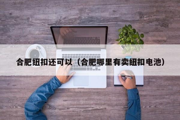 合肥纽扣还可以（合肥哪里有卖纽扣电池）