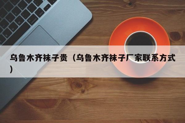 乌鲁木齐袜子贵（乌鲁木齐袜子厂家联系方式）