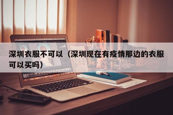 深圳衣服不可以（深圳现在有疫情那边的衣服可以买吗）