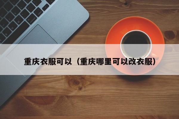 重庆衣服可以（重庆哪里可以改衣服）
