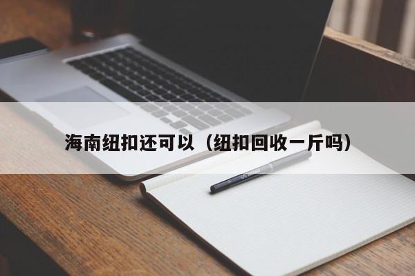 海南纽扣还可以（纽扣回收一斤吗）
