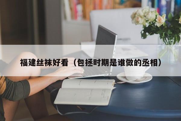 福建丝袜好看（包拯时期是谁做的丞相）