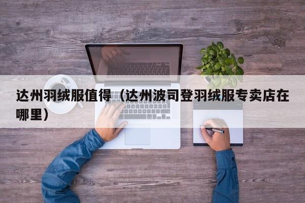 达州羽绒服值得（达州波司登羽绒服专卖店在哪里）