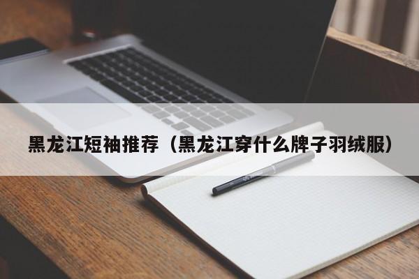 黑龙江短袖推荐（黑龙江穿什么牌子羽绒服）