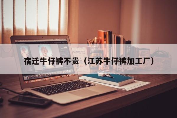 宿迁牛仔裤不贵（江苏牛仔裤加工厂）
