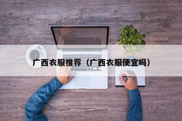 广西衣服推荐（广西衣服便宜吗）