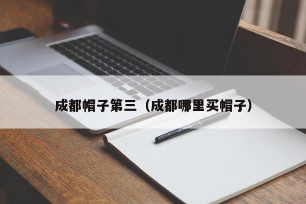 成都帽子第三（成都哪里买帽子）