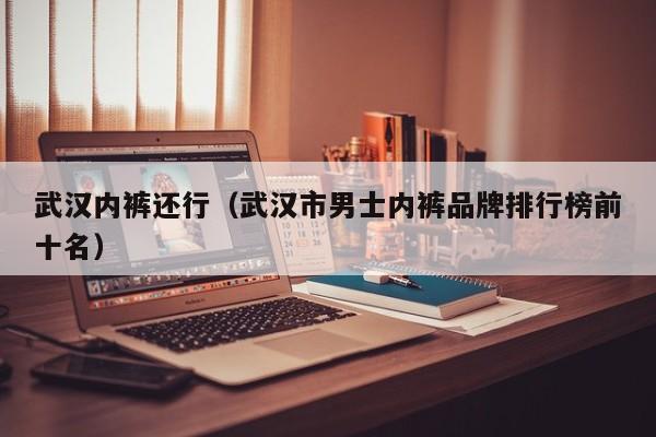 武汉内裤还行（武汉市男士内裤品牌排行榜前十名）