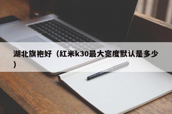 湖北旗袍好（红米k30最大宽度默认是多少）