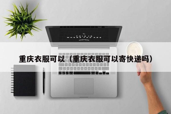 重庆衣服可以（重庆衣服可以寄快递吗）