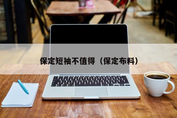 保定短袖不值得（保定布料）